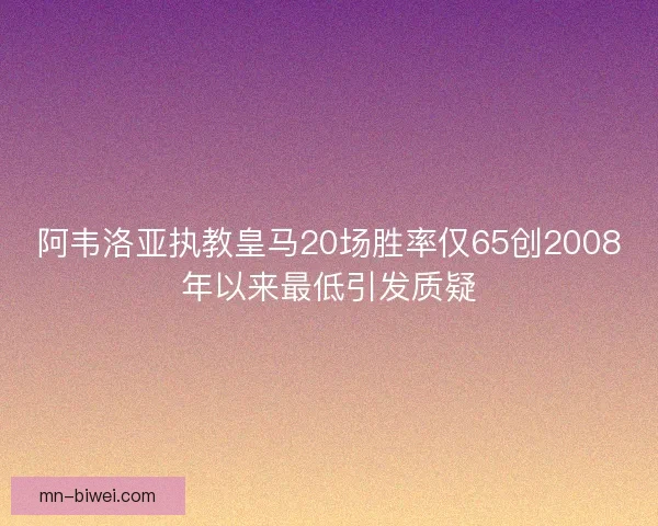 阿韦洛亚执教皇马20场胜率仅65创2008年以来最低引发质疑