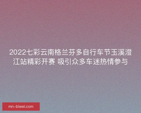 2022七彩云南格兰芬多自行车节玉溪澄江站精彩开赛 吸引众多车迷热情参与