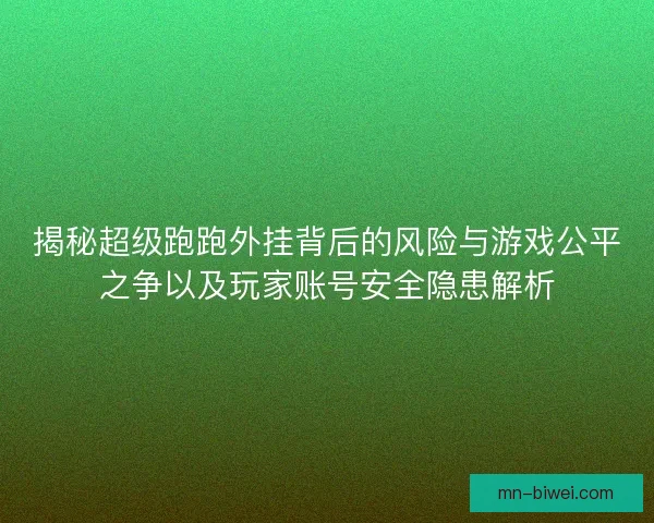 揭秘超级跑跑外挂背后的风险与游戏公平之争以及玩家账号安全隐患解析